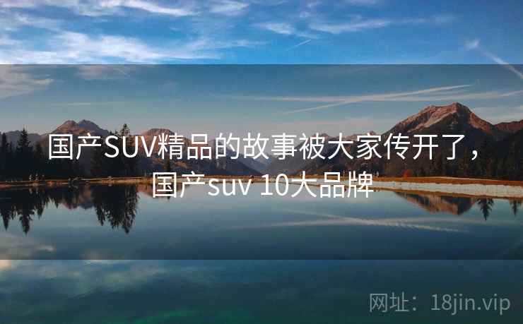 国产SUV精品的故事被大家传开了，国产suv 10大品牌