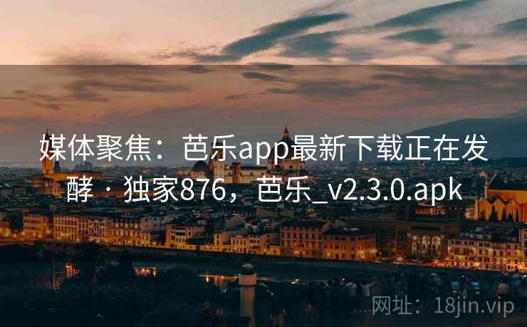 媒体聚焦:芭乐app最新下载正在发酵 · 独家876,芭乐_v2.3.0.apk 媒体聚焦:芭乐app最新下载正在发酵 · 独家876,芭乐_v2.3.0.apk
