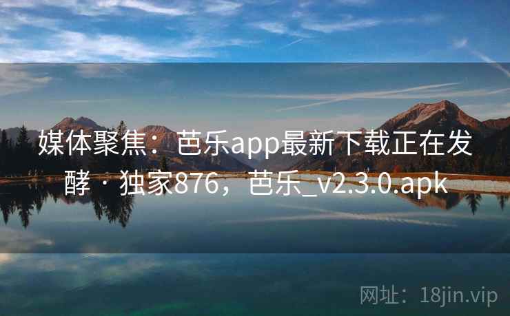 媒体聚焦:芭乐app最新下载正在发酵 · 独家876,芭乐_v2.3.0.apk 媒体聚焦:芭乐app最新下载正在发酵 · 独家876,芭乐_v2.3.0.apk