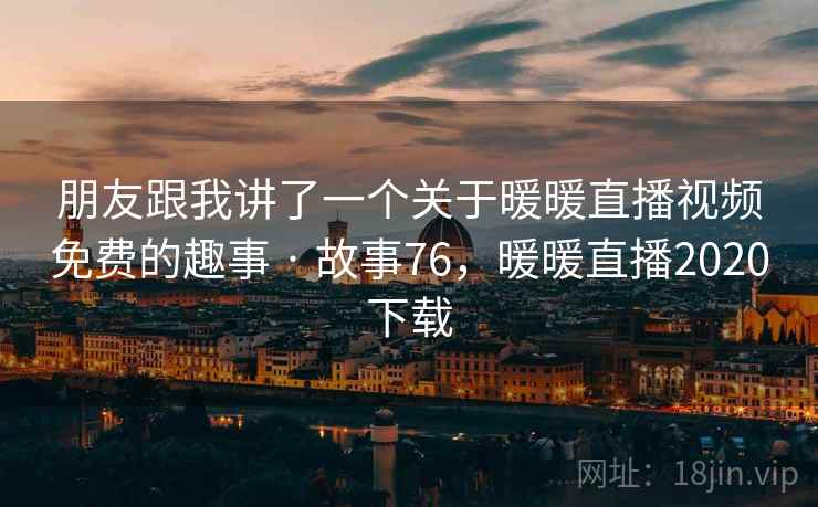 朋友跟我讲了一个关于暖暖直播视频免费的趣事 · 故事76，暖暖直播2020下载