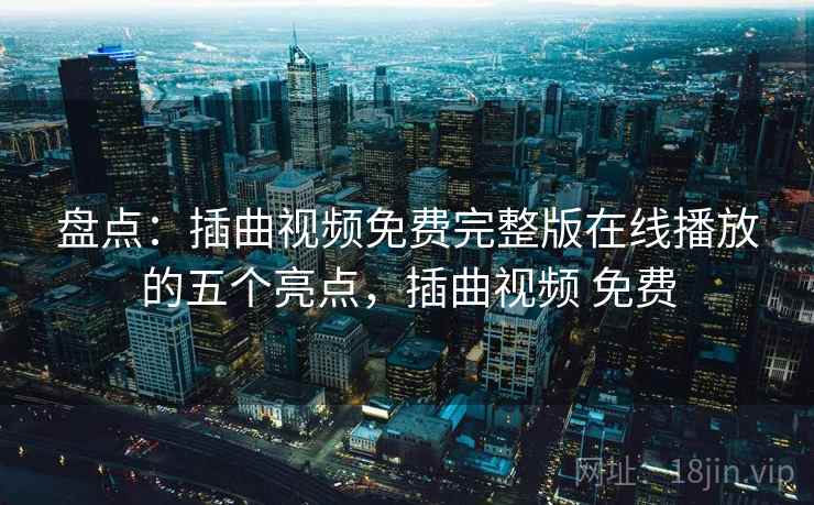 盘点：插曲视频免费完整版在线播放的五个亮点，插曲视频 免费
