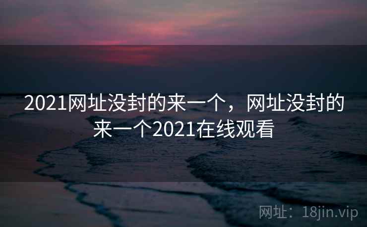 2021网址没封的来一个,网址没封的来一个2021在线观看 2021网址没封的来一个,网址没封的来一个2021在线观看