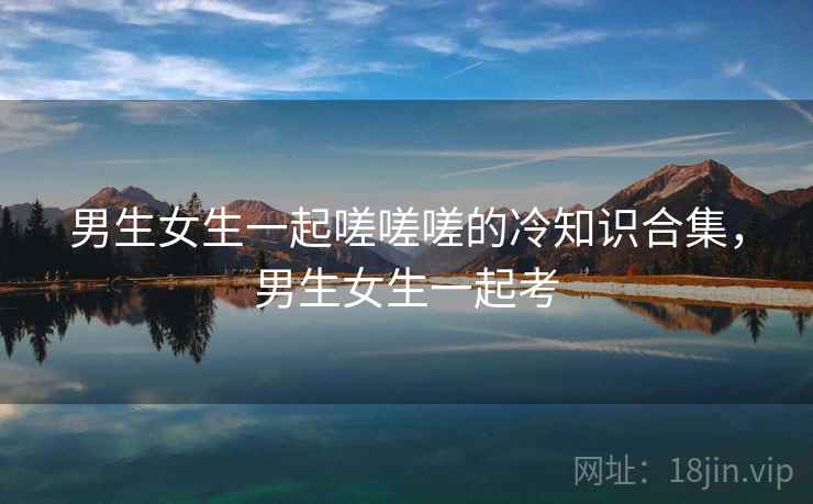 男生女生一起嗟嗟嗟的冷知识合集，男生女生一起考