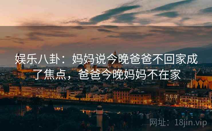 娱乐八卦：妈妈说今晚爸爸不回家成了焦点，爸爸今晚妈妈不在家