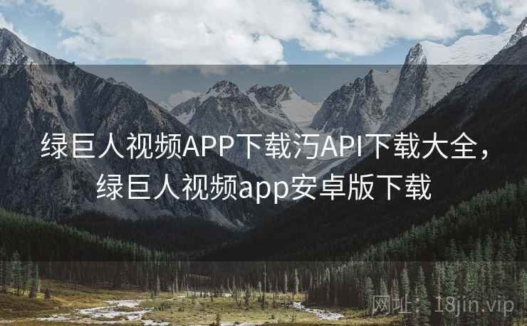 绿巨人视频APP下载汅API下载大全，绿巨人视频app安卓版下载