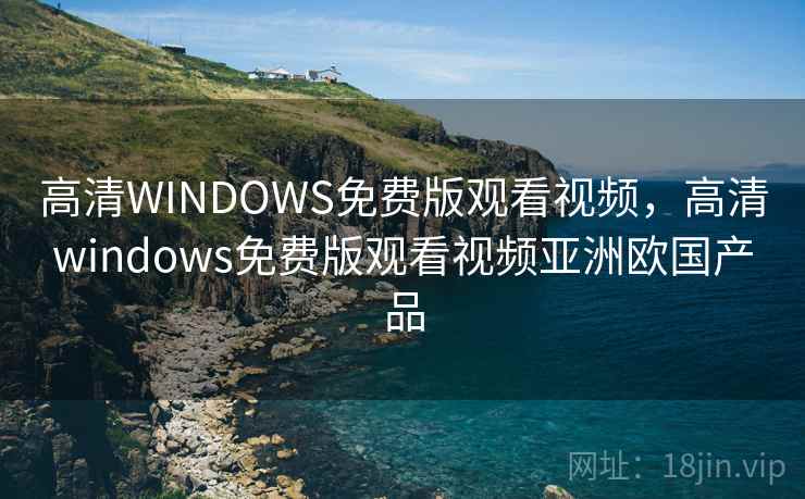 高清WINDOWS免费版观看视频,高清windows免费版观看视频亚洲欧国产品 高清WINDOWS免费版观看视频,高清windows免费版观看视频亚洲欧国产品