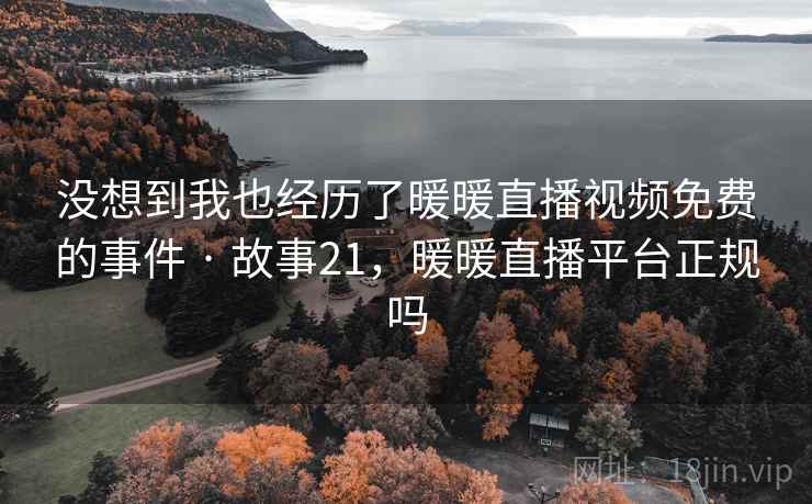 没想到我也经历了暖暖直播视频免费的事件 · 故事21，暖暖直播平台正规吗