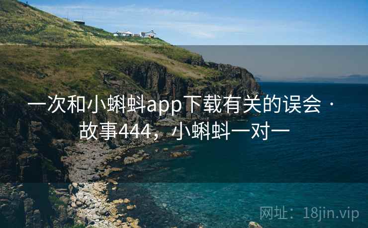 一次和小蝌蚪app下载有关的误会 · 故事444，小蝌蚪一对一