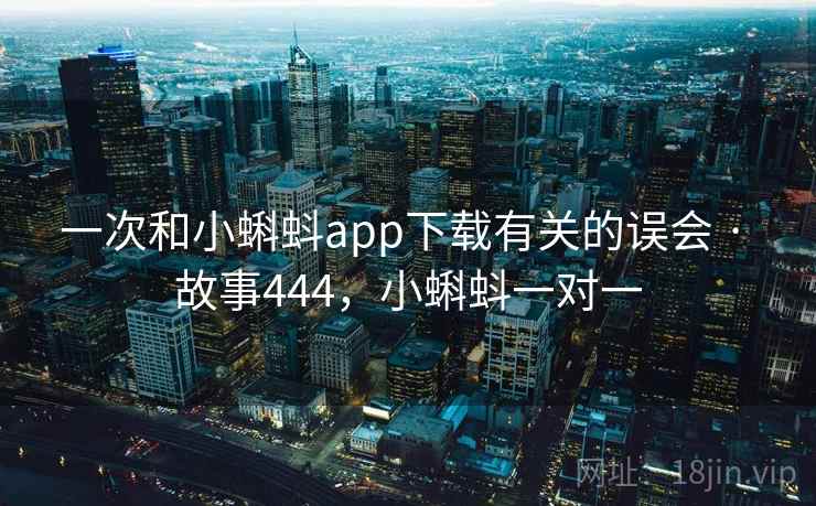 一次和小蝌蚪app下载有关的误会 · 故事444，小蝌蚪一对一