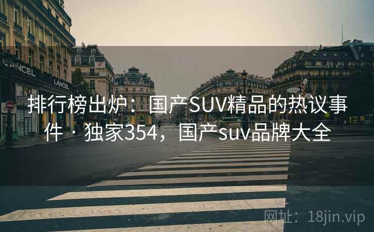 排行榜出炉：国产SUV精品的热议事件 · 独家354，国产suv品牌大全
