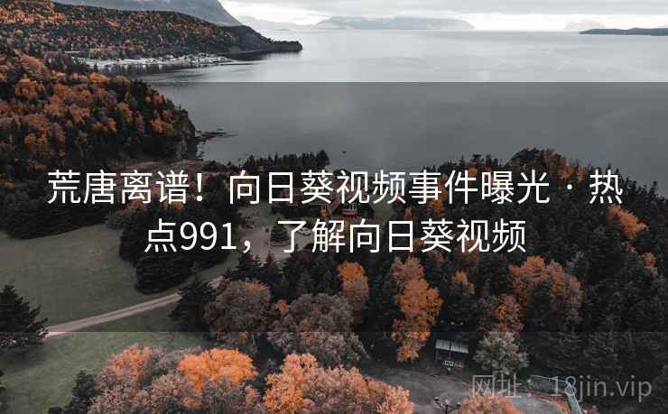 荒唐离谱！向日葵视频事件曝光 · 热点991，了解向日葵视频