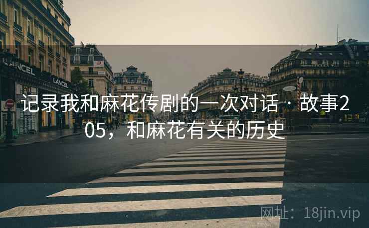 记录我和麻花传剧的一次对话 · 故事205，和麻花有关的历史