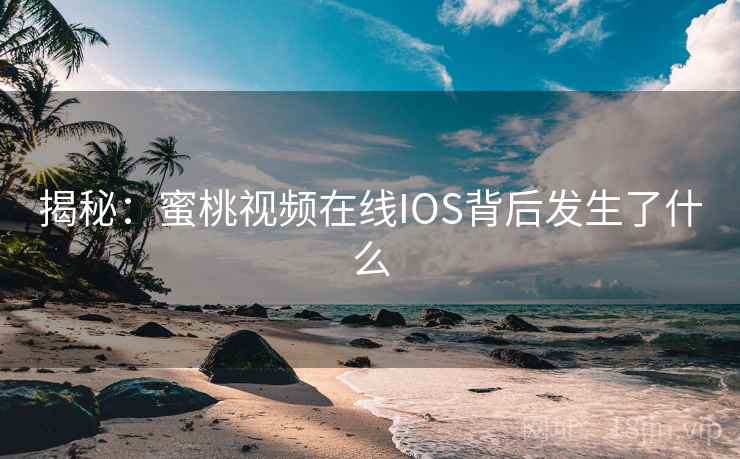 揭秘：蜜桃视频在线IOS背后发生了什么