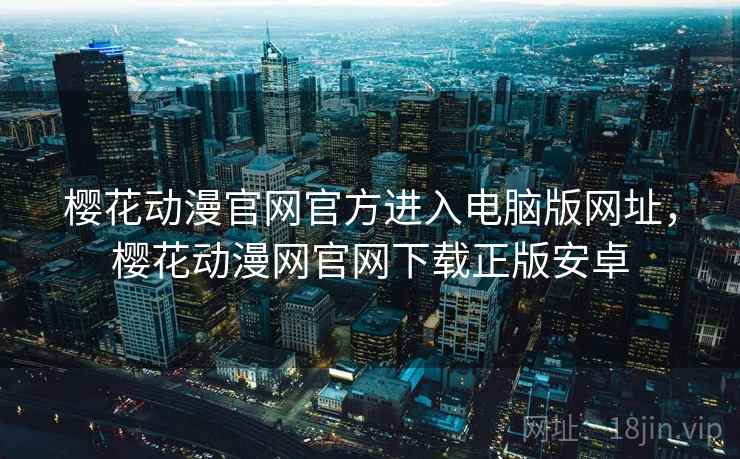 樱花动漫官网官方进入电脑版网址,樱花动漫网官网下载正版安卓 樱花动漫官网官方进入电脑版网址,樱花动漫网官网下载正版安卓