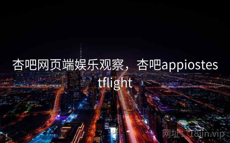 杏吧网页端娱乐观察，杏吧appiostestflight