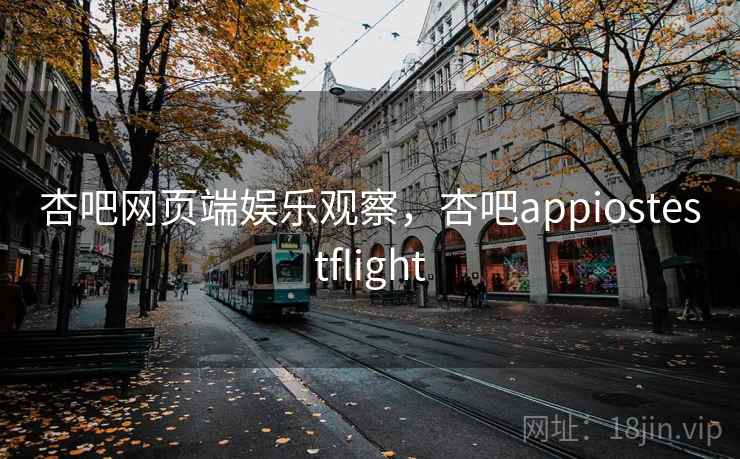 杏吧网页端娱乐观察，杏吧appiostestflight
