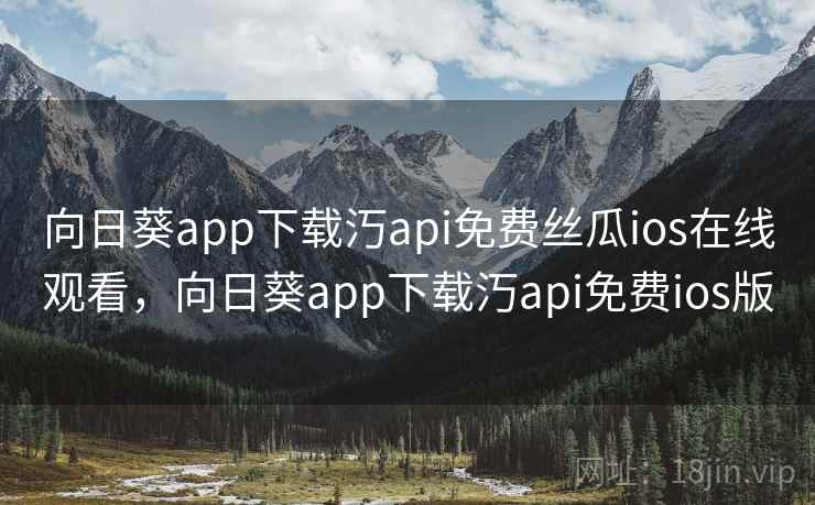 向日葵app下载汅api免费丝瓜ios在线观看，向日葵app下载汅api免费ios版