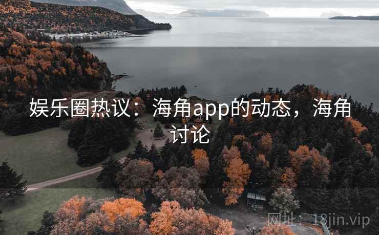 娱乐圈热议：海角app的动态，海角讨论