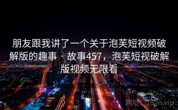 朋友跟我讲了一个关于泡芙短视频破解版的趣事 · 故事457，泡芙短视破解版视频无限看