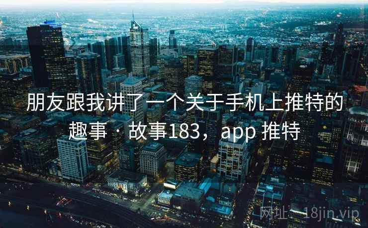 朋友跟我讲了一个关于手机上推特的趣事 · 故事183，app 推特