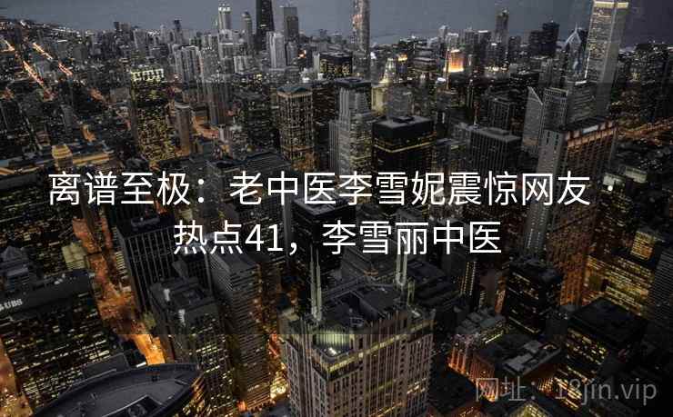 离谱至极：老中医李雪妮震惊网友 · 热点41，李雪丽中医