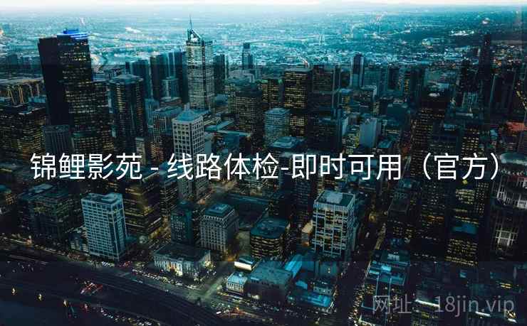 锦鲤影苑 - 线路体检-即时可用(官方) 锦鲤影苑 - 线路体检-即时可用(官方)