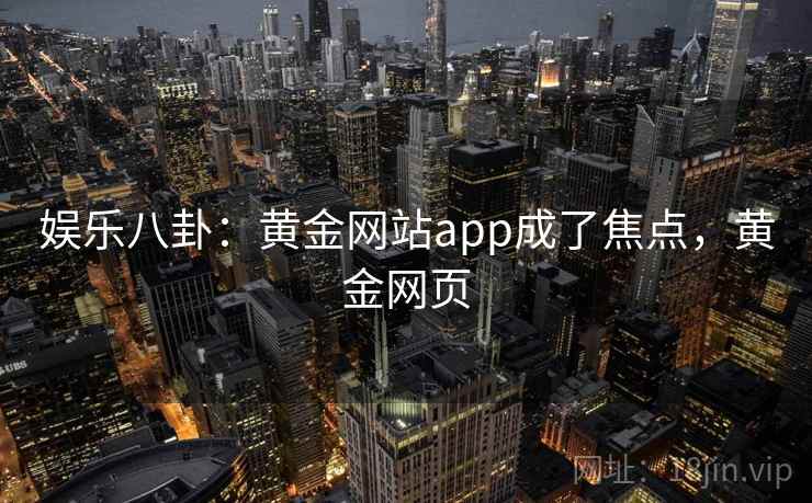 娱乐八卦:黄金网站app成了焦点,黄金网页 娱乐八卦:黄金网站app成了焦点,黄金网页