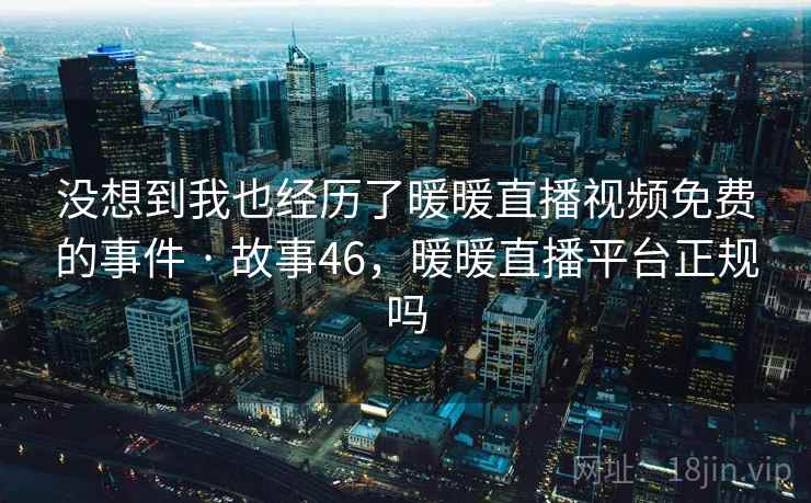 没想到我也经历了暖暖直播视频免费的事件 · 故事46，暖暖直播平台正规吗