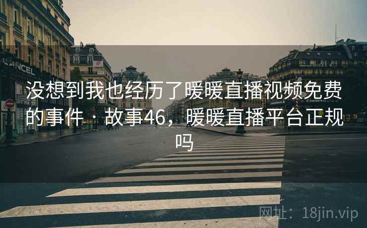 没想到我也经历了暖暖直播视频免费的事件 · 故事46，暖暖直播平台正规吗