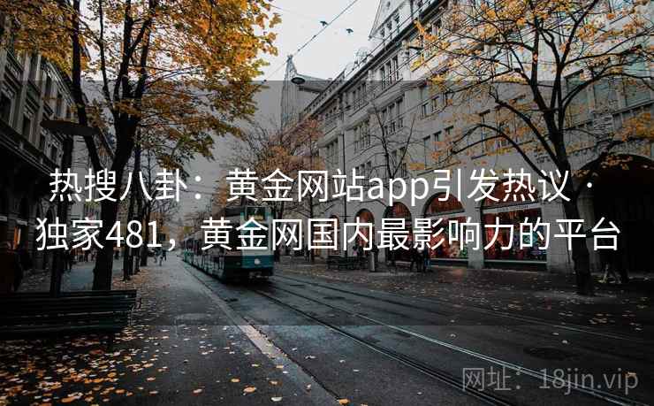 热搜八卦：黄金网站app引发热议 · 独家481，黄金网国内最影响力的平台