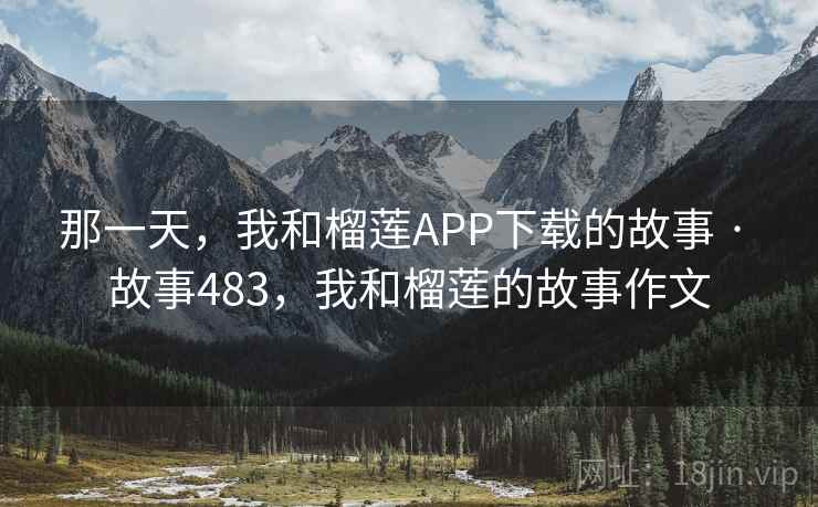 那一天,我和榴莲APP下载的故事 · 故事483,我和榴莲的故事作文 那一天,我和榴莲APP下载的故事 · 故事483,我和榴莲的故事作文