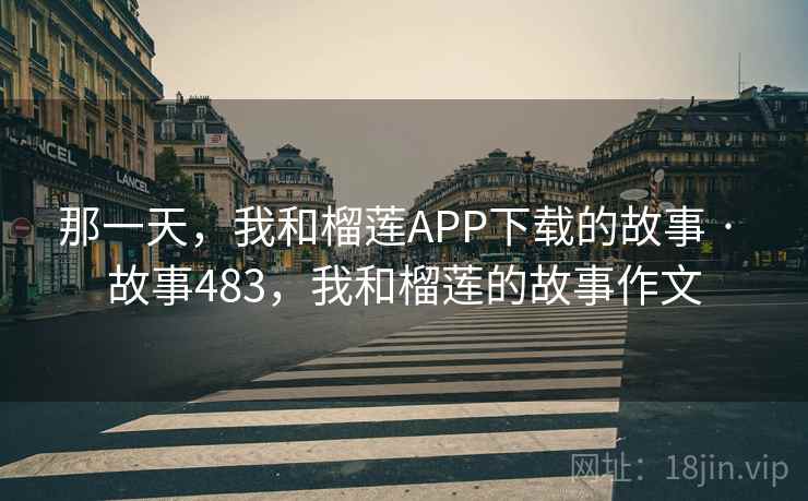 那一天,我和榴莲APP下载的故事 · 故事483,我和榴莲的故事作文 那一天,我和榴莲APP下载的故事 · 故事483,我和榴莲的故事作文