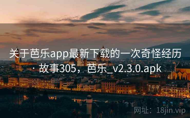 关于芭乐app最新下载的一次奇怪经历 · 故事305，芭乐_v2.3.0.apk