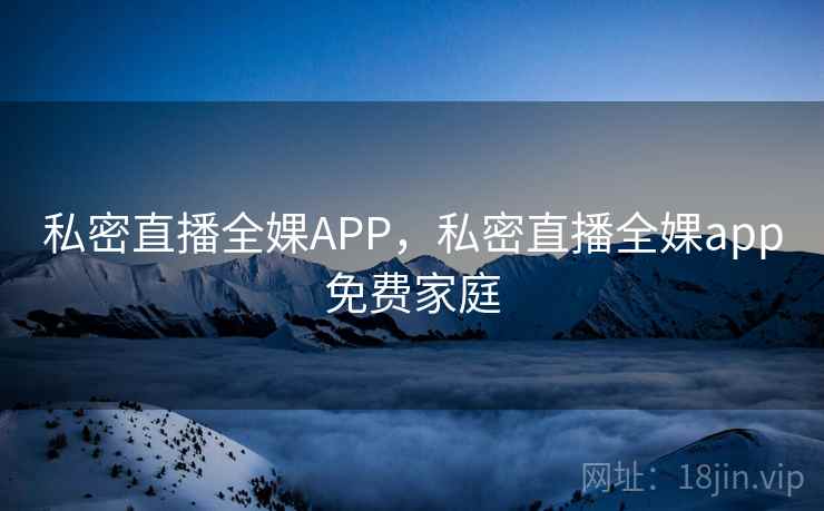 私密直播全婐APP，私密直播全婐app免费家庭