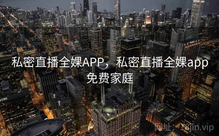 私密直播全婐APP，私密直播全婐app免费家庭