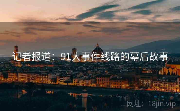 记者报道：91大事件线路的幕后故事