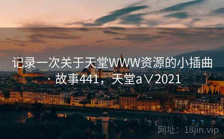 记录一次关于天堂WWW资源的小插曲 · 故事441，天堂a∨2021