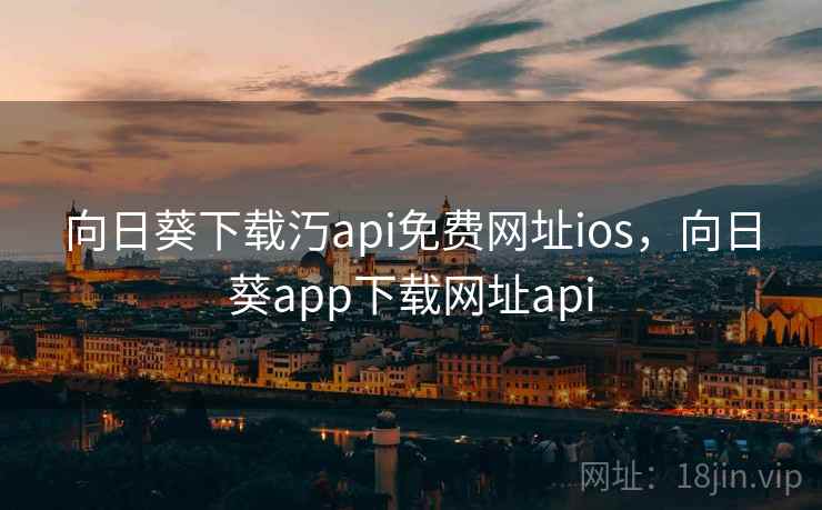 向日葵下载汅api免费网址ios,向日葵app下载网址api 向日葵下载汅api免费网址ios,向日葵app下载网址api