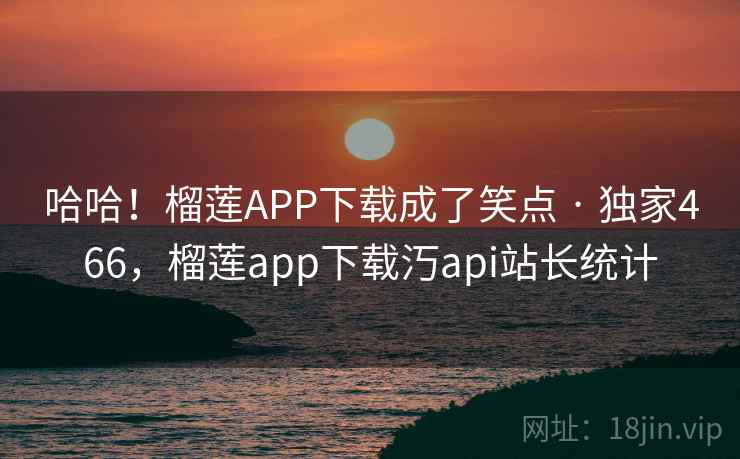 哈哈!榴莲APP下载成了笑点 · 独家466,榴莲app下载汅api站长统计 哈哈!榴莲APP下载成了笑点 · 独家466,榴莲app下载汅api站长统计