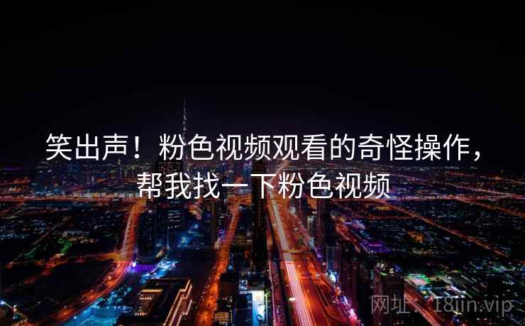 笑出声！粉色视频观看的奇怪操作，帮我找一下粉色视频