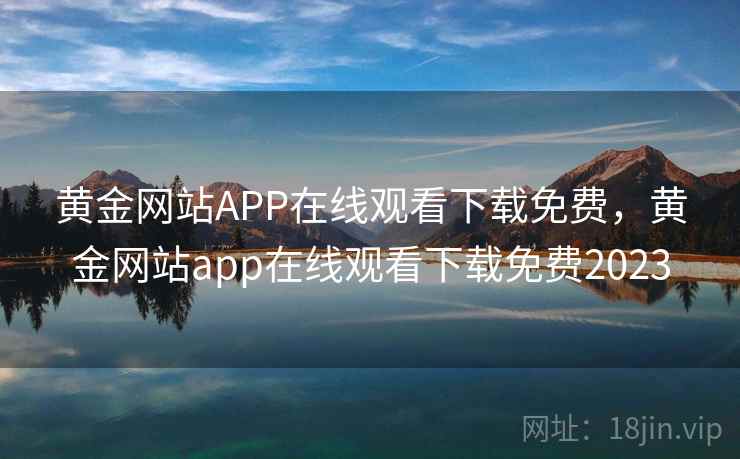 黄金网站APP在线观看下载免费，黄金网站app在线观看下载免费2023