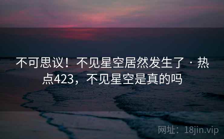 不可思议！不见星空居然发生了 · 热点423，不见星空是真的吗