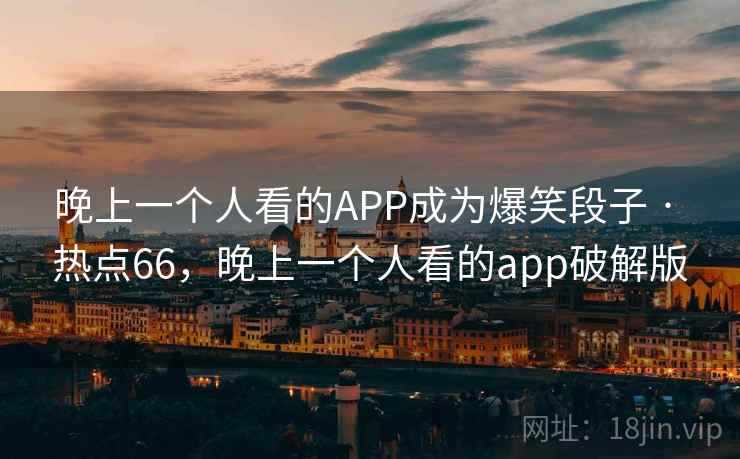 晚上一个人看的APP成为爆笑段子 · 热点66，晚上一个人看的app破解版
