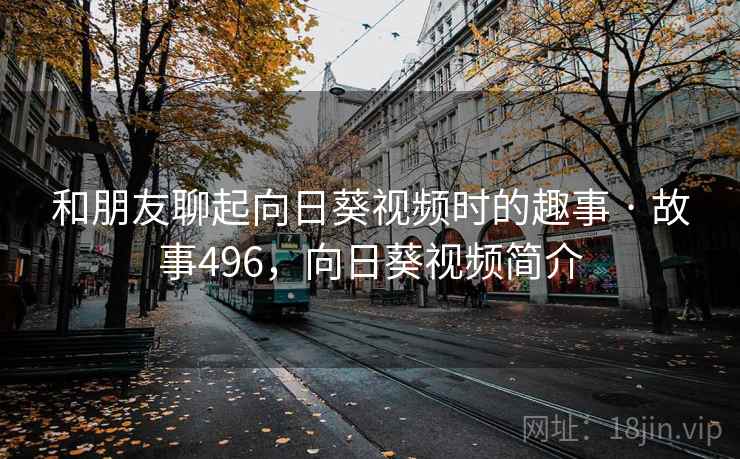和朋友聊起向日葵视频时的趣事 · 故事496，向日葵视频简介