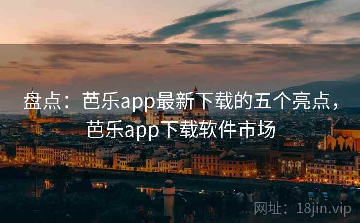 盘点：芭乐app最新下载的五个亮点，芭乐app下载软件市场