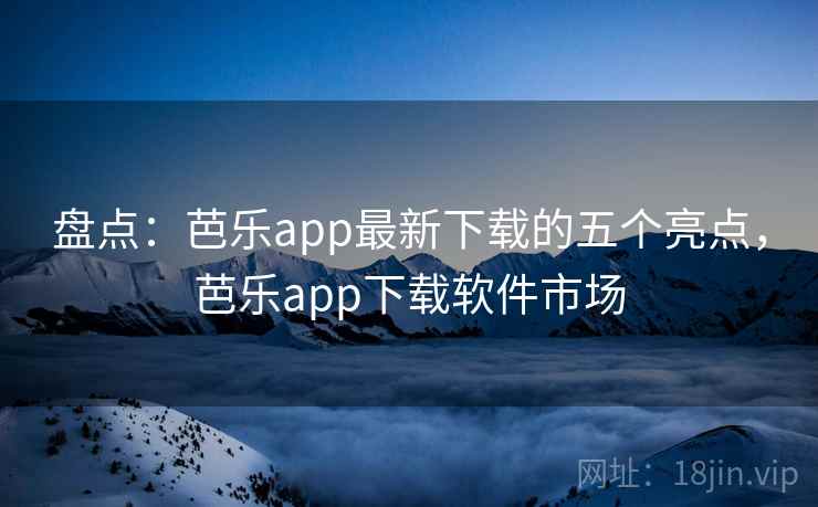盘点：芭乐app最新下载的五个亮点，芭乐app下载软件市场