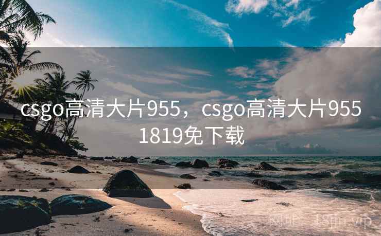 csgo高清大片955,csgo高清大片9551819免下载 csgo高清大片955,csgo高清大片9551819免下载