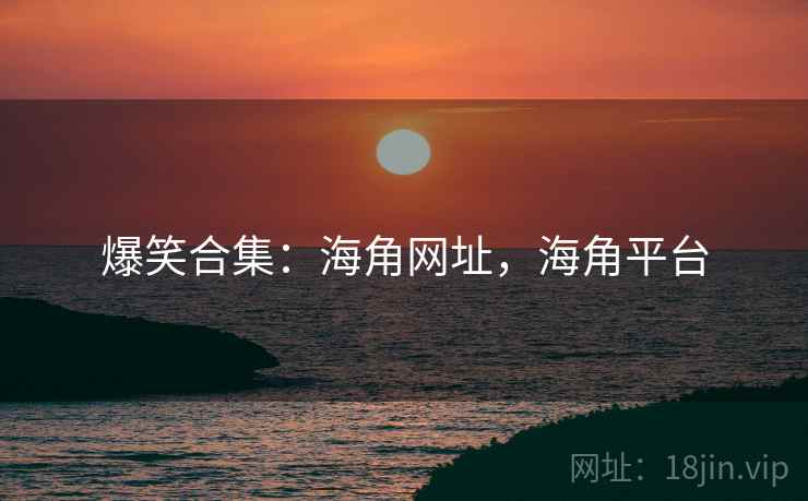 爆笑合集：海角网址，海角平台