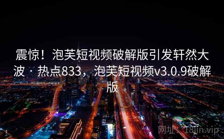 震惊！泡芙短视频破解版引发轩然大波 · 热点833，泡芙短视频v3.0.9破解版