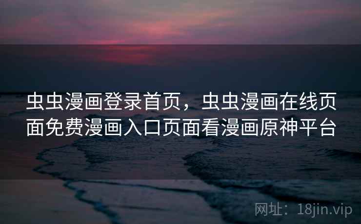 虫虫漫画登录首页，虫虫漫画在线页面免费漫画入口页面看漫画原神平台